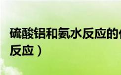 硫酸铝和氨水反应的化学方程（硫酸铝和氨水反应）