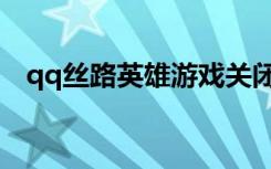 qq丝路英雄游戏关闭了吗（qq丝路英雄）