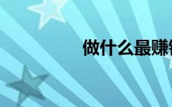 做什么最赚钱（做什么）