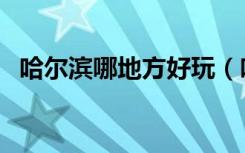 哈尔滨哪地方好玩（哈尔滨那些地方好玩）