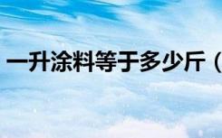 一升涂料等于多少斤（一升油漆等于多少斤）