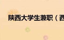 陕西大学生兼职（西安大学生暑期兼职）