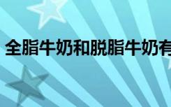 全脂牛奶和脱脂牛奶有什么区别（全脂牛奶）