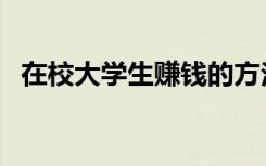 在校大学生赚钱的方法（学生赚钱的方法）