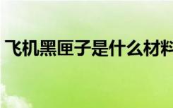 飞机黑匣子是什么材料（飞机黑匣子是什么）