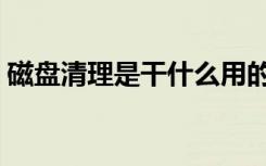 磁盘清理是干什么用的（磁盘清理有什么用）