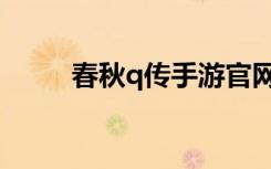 春秋q传手游官网（春秋q传配置）