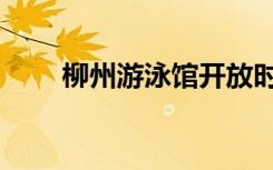 柳州游泳馆开放时间（柳州游泳馆）