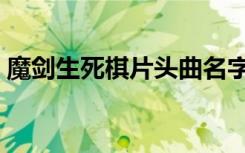 魔剑生死棋片头曲名字（魔剑生死棋片头曲）