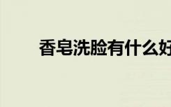 香皂洗脸有什么好处和坏处（香皂）