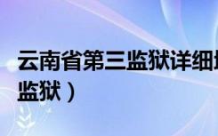 云南省第三监狱详细地址在哪里（云南省第三监狱）