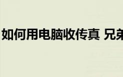 如何用电脑收传真 兄弟（如何用电脑收传真）