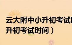 云大附中小升初考试时间安排表（云大附中小升初考试时间）