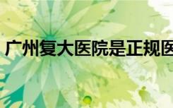 广州复大医院是正规医院吗（广州复大医院）