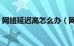 网络延迟高怎么办（网络延迟高是什么原因）