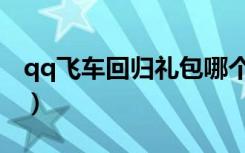 qq飞车回归礼包哪个好（qq飞车回归大礼包）