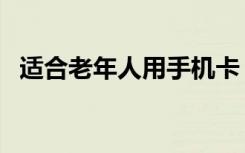 适合老年人用手机卡（适合老年人用手机）