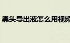 黑头导出液怎么用视频（黑头导出液怎么用）