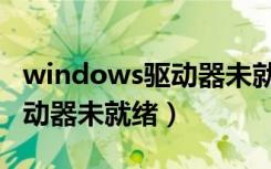 windows驱动器未就绪怎么办（windows驱动器未就绪）
