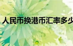 人民币换港币汇率多少实时（人民币换港币）