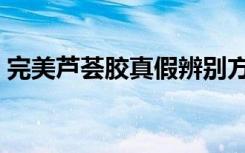 完美芦荟胶真假辨别方法（完美芦荟胶真假）