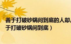 善于打破砂锅问到底的人却从中有所发现有所发明仿写（善于打破砂锅问到底）