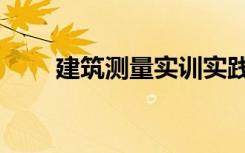 建筑测量实训实践报告（建筑测量）
