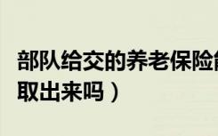 部队给交的养老保险能取出来吗（养老保险能取出来吗）