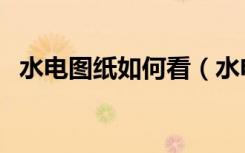 水电图纸如何看（水电图纸怎么快速看会）