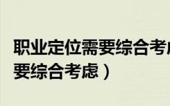 职业定位需要综合考虑哪些因素（职业定位需要综合考虑）