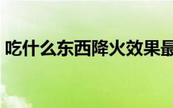 吃什么东西降火效果最好（吃什么东西降火）