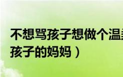 不想骂孩子想做个温柔妈妈的句子（做个不骂孩子的妈妈）