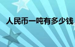 人民币一吨有多少钱（一斤人民币多少钱）