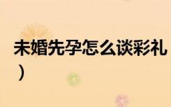 未婚先孕怎么谈彩礼（未婚先孕女方家长攻略）