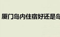 厦门岛内住宿好还是岛外好（厦门岛内住宿）