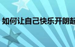 如何让自己快乐开朗起来（如何让自己快乐）