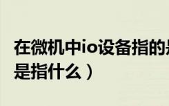 在微机中io设备指的是什么（在微机中io设备是指什么）