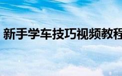 新手学车技巧视频教程全集（新手学车技巧）