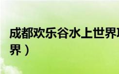 成都欢乐谷水上世界项目（成都欢乐谷水上世界）