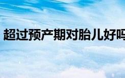 超过预产期对胎儿好吗（超过预产期怎么办）