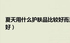 夏天用什么护肤品比较好而且便宜（夏天用什么护肤品比较好）