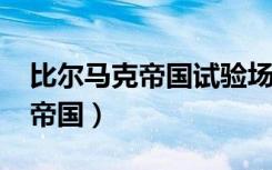 比尔马克帝国试验场在哪里2022（比尔马克帝国）