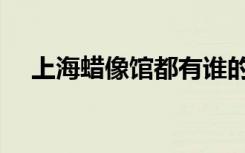 上海蜡像馆都有谁的蜡像（上海蜡像馆）