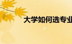 大学如何选专业（如何选专业）