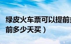 绿皮火车票可以提前多少天买（火车票可以提前多少天买）