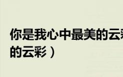 你是我心中最美的云彩作文（你是我心中最美的云彩）