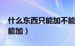 什么东西只能加不能减?（什么东西只能减不能加）