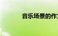 音乐场景的作文（音乐场景）