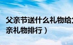 父亲节送什么礼物给父亲比较好（父亲节送父亲礼物排行）