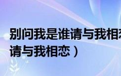 别问我是谁请与我相恋心得体会（别问我是谁请与我相恋）